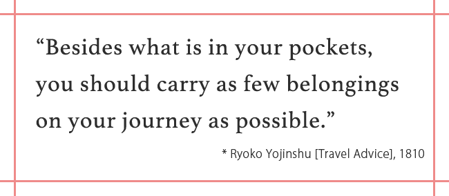 “Besides what is in your pockets, you should carry as few belongings on your journey as possible.” * Ryoko Yojinshu [Travel Advice], 1810