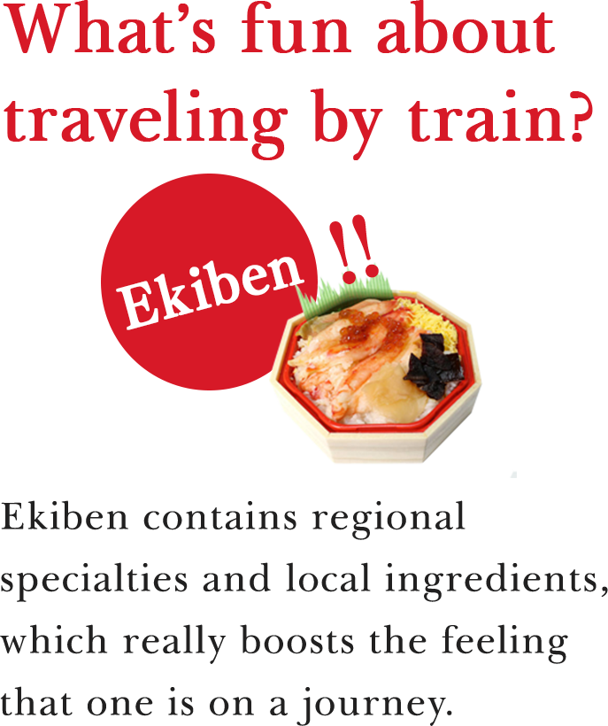 What’s fun about traveling by train? Ekiben! Ekiben contains regional specialties and local ingredients, which really boosts the feeling that one is on a journey.
