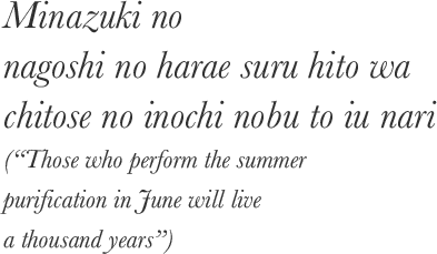 Minazuki no nagoshi no harae suru hito wa chitose no inochi nobu to iu nari(“Those who perform the summer purification in June will live a thousand years”)