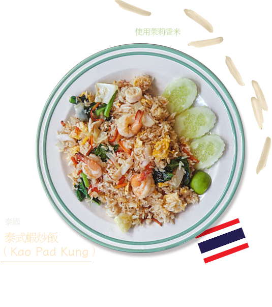 泰國　泰式蝦炒飯（Kao Pad Kung）　使用茉莉香米 加入蝦子的泰式炒飯。在泰語中，kao＝米、pad＝炒、kung＝蝦子的意思。泰式蝦炒飯使用泰國的細長米。